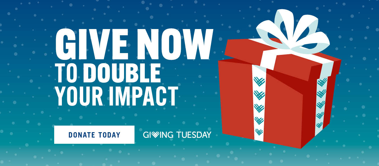 Give Now to Double Your Impact. Donate Today. Giving Tuesday.